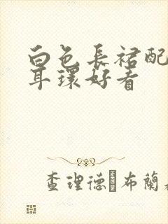 白色长裙配什么耳环好看