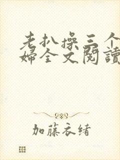 老扒操三个儿媳妇全文阅读