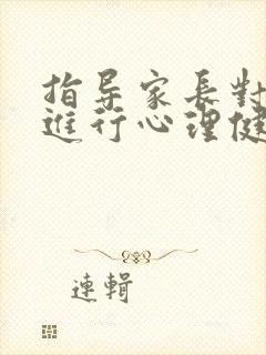 指导家长对孩子进行心理健康教育