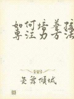 如何培养孩子的专注力方法