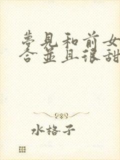 梦见和前女友复合并且很甜蜜