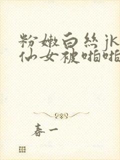 粉嫩白丝jk小仙女被啪啪啪