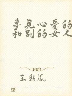 梦见心爱的男人和别的女人暧昧