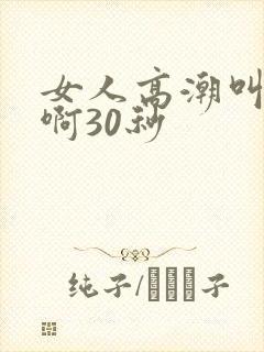 女人高潮叫床嗯啊30秒