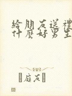 给朋友送礼物送什么好男生