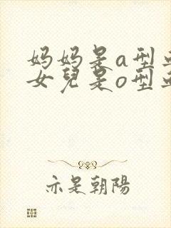 妈妈是a型血,女儿是o型血,爸爸是什么血型