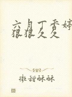 六月丁香婷婷色狠狠久久