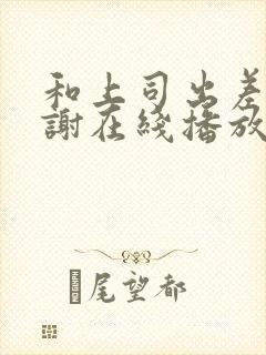 和上司出差被内谢在线播放