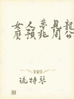 女人梦见龙是什么预兆周公解梦