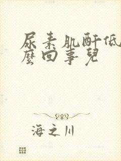 尿素肌酐低是怎么回事儿