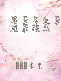 早孕多久孕吐反应最强烈