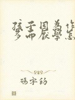 孩子因为作业太多而厌学怎么办