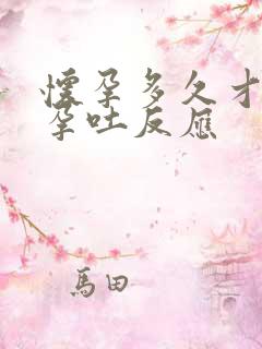 怀孕多久才会有孕吐反应