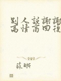 别人说谢谢如何高情商回复