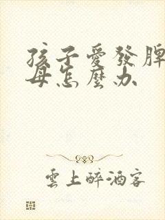 孩子爱发脾气父母怎么办