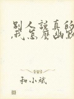 别人说真的假的,我怎么幽默回复