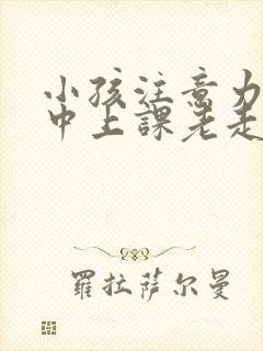 小孩注意力不集中上课老走神