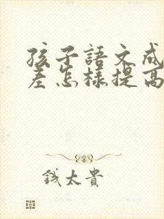 孩子语文成绩很差怎样提高