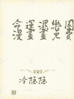 命运湿乐园土豪漫画画免费读漫画下拉