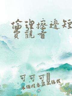 伦理擦边短剧免费观看