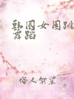 韩国女团跳热辣舞蹈