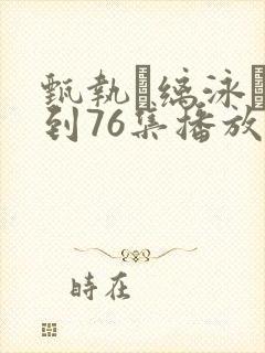 甄执缡泳�1到76集播放