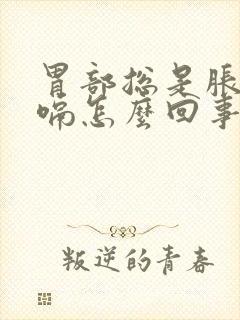 胃部总是胀气打嗝怎么回事