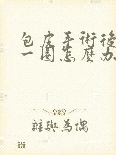 包皮手术后水肿一圈怎么办