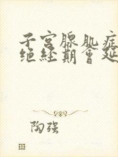 子宫腺肌症患者绝经期会延长吗