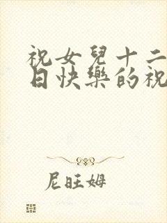 祝女儿十二岁生日快乐的祝福语