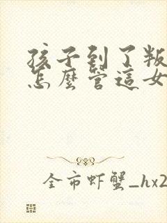 孩子到了叛逆期怎么管这女孩儿不听话