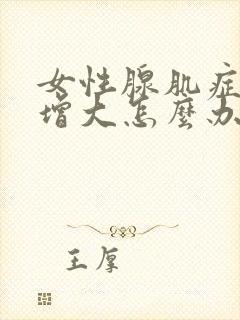 女性腺肌症子宫增大怎么办