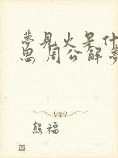 梦见火是什么意思 周公解梦