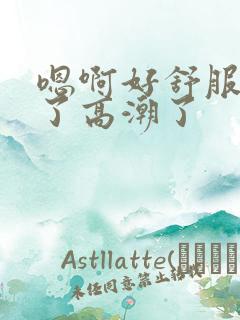 嗯啊好舒服不行了高潮了