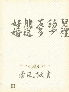 好朋友的儿子结婚送多少礼金