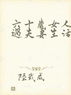 六十岁女人还能过夫妻生活吗