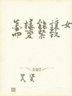 怎样能让女人下面变紧致