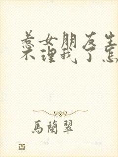 惹女朋友生气了不理我了怎么办