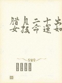 腊月二十出生的女孩命运如何