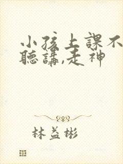 小孩上课不认真听讲,走神