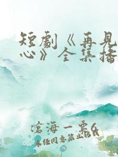 短剧《再见入卿心》全集播放