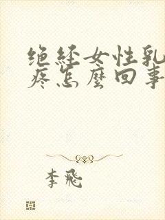 绝经女性乳房刺疼怎么回事