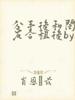 分手后和闺蜜男友合租后by笔趣阁