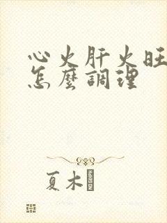 心火肝火旺应该怎么调理