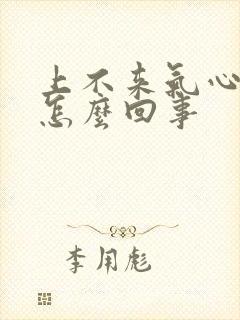 上不来气心堵挺怎么回事