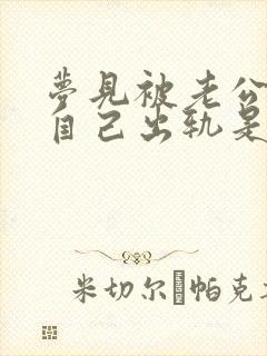 梦见被老公发现自己出轨是什么预兆