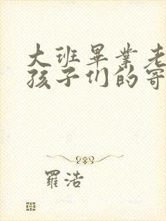 大班毕业老师对孩子们的寄语