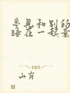 梦见和别的女人睡在一起意味着什么