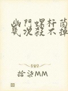 幽门螺杆菌反复几次杀不掉