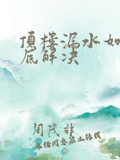 顶楼漏水如何彻底解决